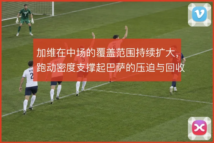 加维在中场的覆盖范围持续扩大，跑动密度支撑起巴萨的压迫与回收