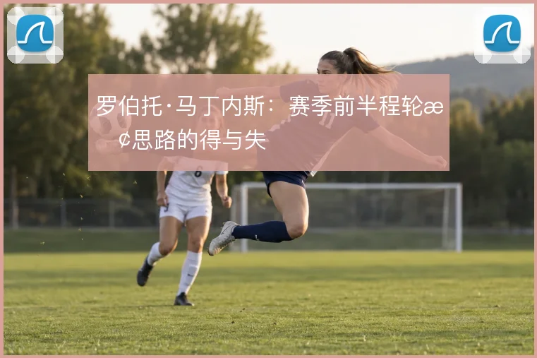 罗伯托·马丁内斯:赛季前半程轮换思路的得与失