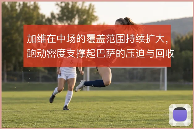 加维在中场的覆盖范围持续扩大，跑动密度支撑起巴萨的压迫与回收