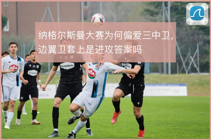 纳格尔斯曼大赛为何偏爱三中卫，边翼卫套上是进攻答案吗