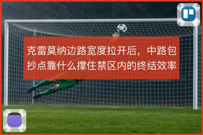 克雷莫纳边路宽度拉开后，中路包抄点靠什么撑住禁区内的终结效率