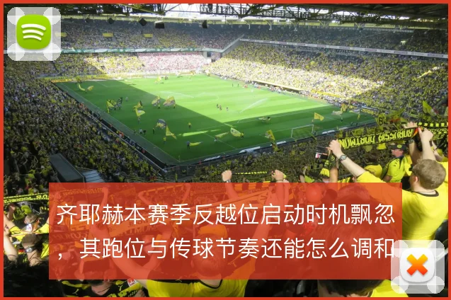 齐耶赫本赛季反越位启动时机飘忽,其跑位与传球节奏还能怎么调和