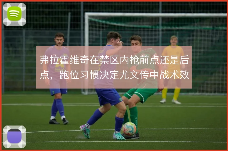 弗拉霍维奇在禁区内抢前点还是后点，跑位习惯决定尤文传中战术效果